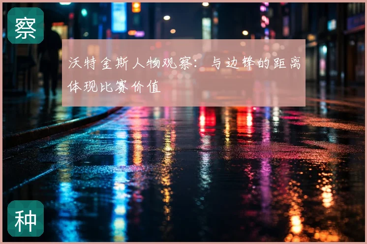 沃特金斯人物观察:与边锋的距离体现比赛价值