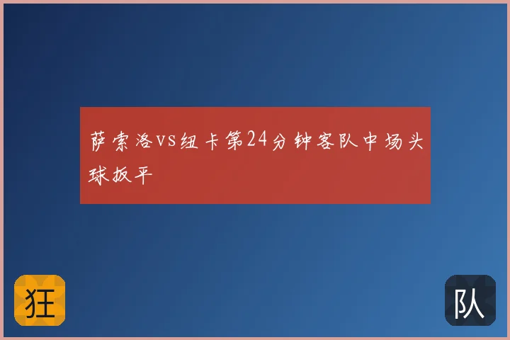 萨索洛vs纽卡第24分钟客队中场头球扳平