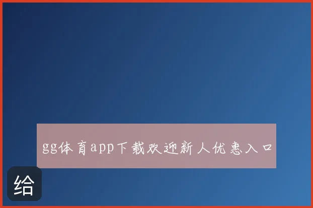 gg体育app下载欢迎新人优惠入口