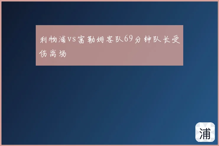 利物浦vs富勒姆客队69分钟队长受伤离场