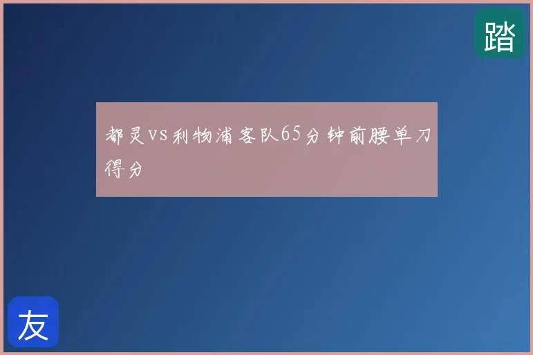 都灵vs利物浦客队65分钟前腰单刀得分