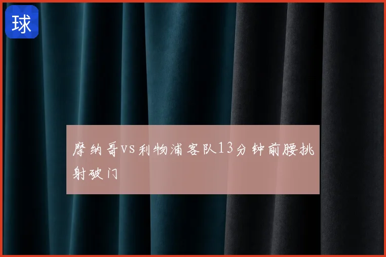 摩纳哥vs利物浦客队13分钟前腰挑射破门