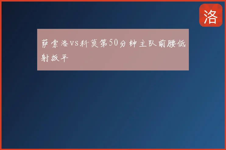 萨索洛vs科莫第50分钟主队前腰低射扳平